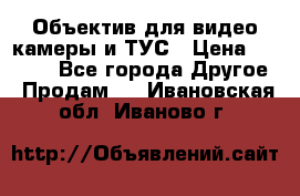 Объектив для видео камеры и ТУС › Цена ­ 8 000 - Все города Другое » Продам   . Ивановская обл.,Иваново г.